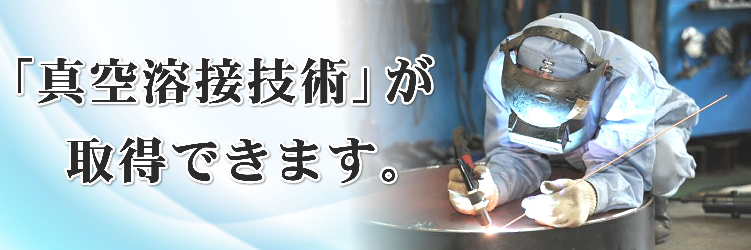 「真空溶接技術」が取得できます。 「真空溶接技術」が取得できます。